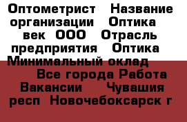 Оптометрист › Название организации ­ Оптика 21 век, ООО › Отрасль предприятия ­ Оптика › Минимальный оклад ­ 40 000 - Все города Работа » Вакансии   . Чувашия респ.,Новочебоксарск г.